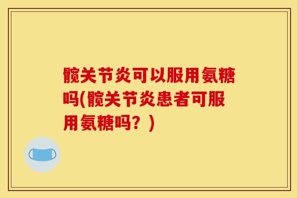 髋可以服用氨糖吗(髋患者可服用氨糖吗?) 髋可以服用氨糖吗(髋患者可服用氨糖吗?)