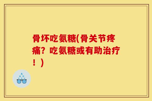 骨坏吃氨糖(骨关节?吃氨糖或有助!) 骨坏吃氨糖(骨关节?吃氨糖或有助!)