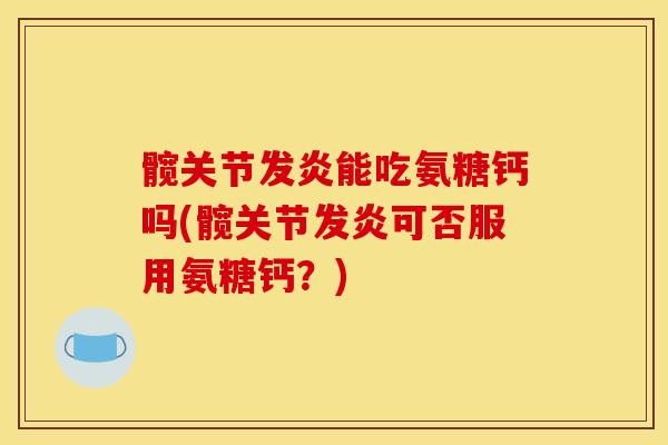 髋关节发炎能吃氨糖钙吗(髋关节发炎可否服用氨糖钙？)