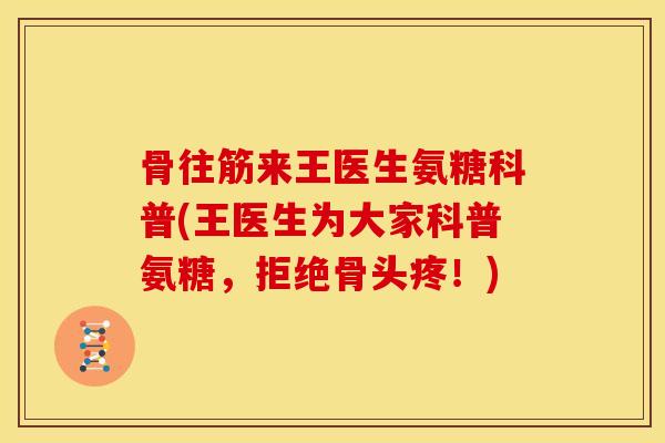 骨往筋来王医生氨糖科普(王医生为大家科普氨糖,拒绝骨头疼!) 骨往筋来王医生氨糖科普(王医生为大家科普氨糖,拒绝骨头疼!)