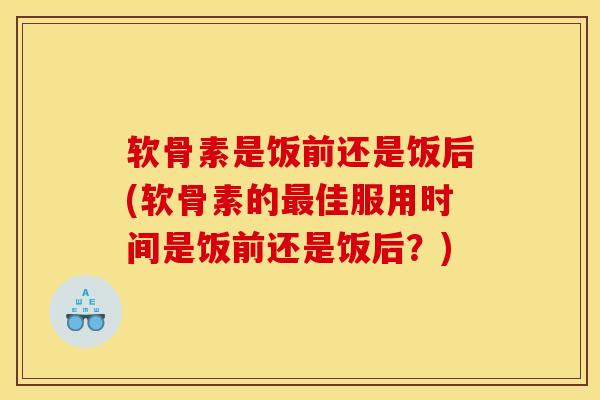 软骨素是饭前还是饭后(软骨素的佳服用时间是饭前还是饭后？)