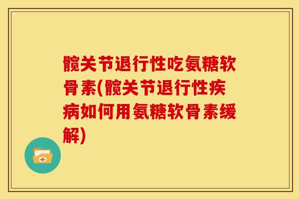 髋关节吃氨糖软骨素(髋关节如何用氨糖软骨素缓解) 髋关节吃氨糖软骨素(髋关节如何用氨糖软骨素缓解)