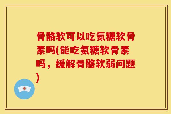 骨骼软可以吃氨糖软骨素吗(能吃氨糖软骨素吗,缓解骨骼软弱问题) 骨骼软可以吃氨糖软骨素吗(能吃氨糖软骨素吗,缓解骨骼软弱问题)