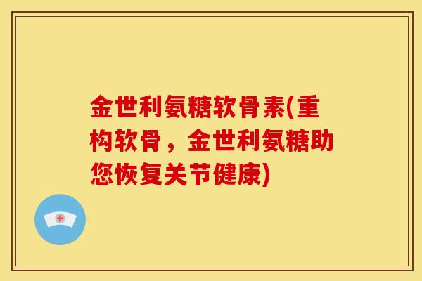 金世利氨糖软骨素(重构软骨，金世利氨糖助您恢复关节健康)