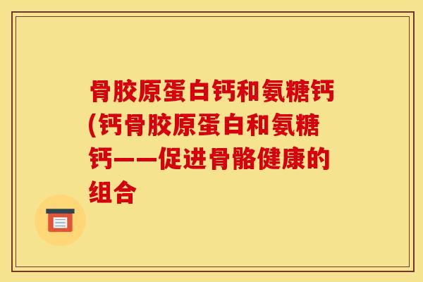 骨胶原蛋白钙和氨糖钙(钙骨胶原蛋白和氨糖钙——促进骨骼健康的组合