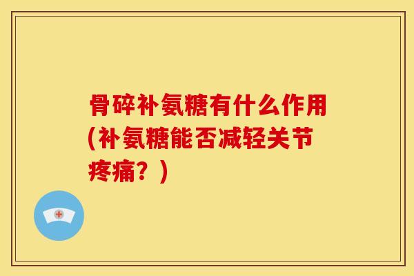 骨碎补氨糖有什么作用(补氨糖能否减轻关节?) 骨碎补氨糖有什么作用(补氨糖能否减轻关节?)