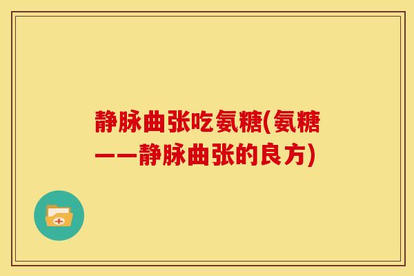 静脉曲张吃氨糖(氨糖——静脉曲张的良方)