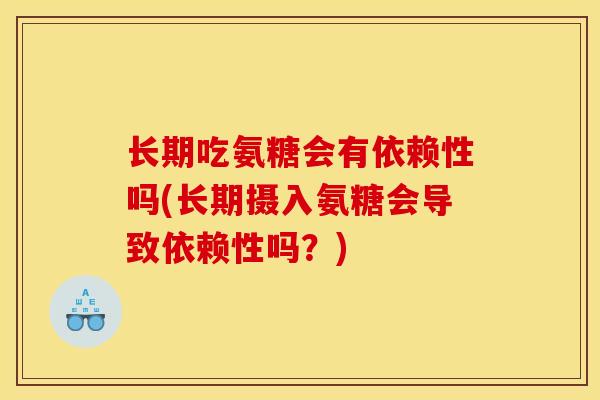长期吃氨糖会有依赖性吗(长期摄入氨糖会导致依赖性吗？)