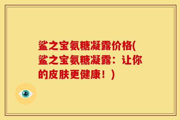 鲨之宝氨糖凝露价格(鲨之宝氨糖凝露：让你的更健康！)