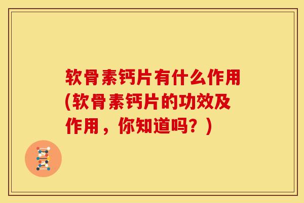 软骨素钙片有什么作用(软骨素钙片的功效及作用，你知道吗？)