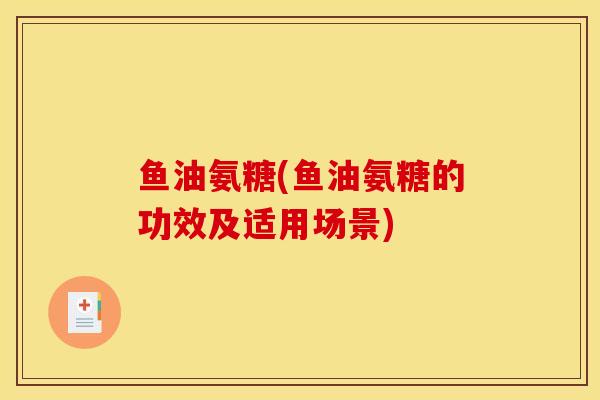 鱼油氨糖(鱼油氨糖的功效及适用场景)