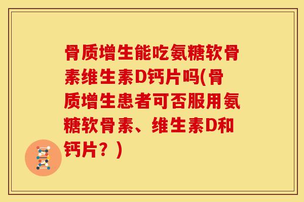 能吃氨糖软骨素维生素D钙片吗(患者可否服用氨糖软骨素、维生素D和钙片？)