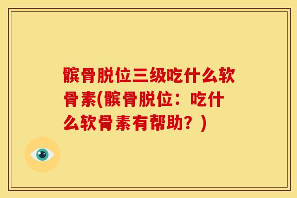 髌骨脱位三级吃什么软骨素(髌骨脱位:吃什么软骨素有帮助?) 髌骨脱位三级吃什么软骨素(髌骨脱位:吃什么软骨素有帮助?)