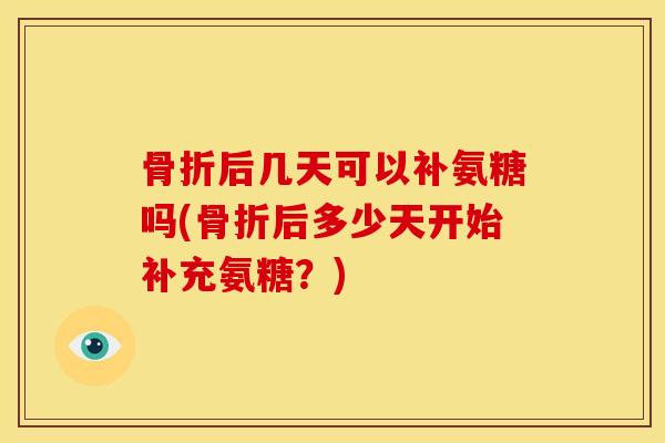 后几天可以补氨糖吗(后多少天开始补充氨糖?) 后几天可以补氨糖吗(后多少天开始补充氨糖?)