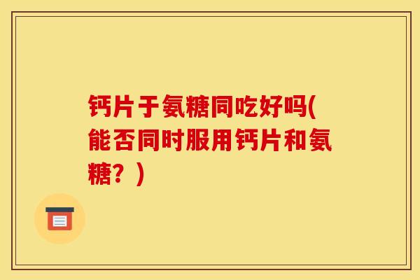钙片于氨糖同吃好吗(能否同时服用钙片和氨糖?) 钙片于氨糖同吃好吗(能否同时服用钙片和氨糖?)