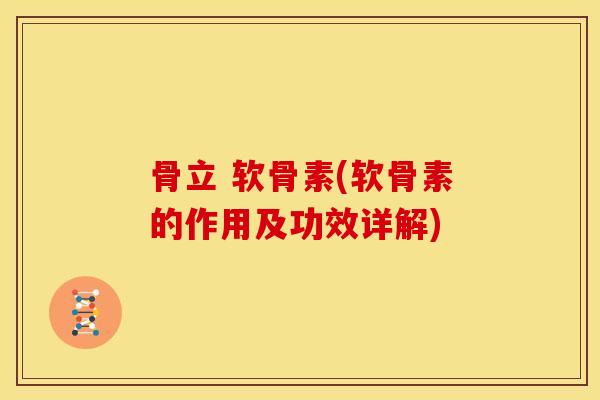 骨立 软骨素(软骨素的作用及功效详解) 骨立 软骨素(软骨素的作用及功效详解)