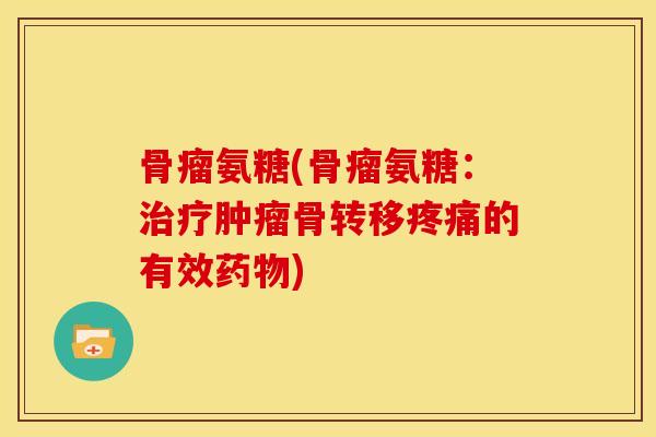 骨瘤氨糖(骨瘤氨糖:骨转移的有效) 骨瘤氨糖(骨瘤氨糖:骨转移的有效)