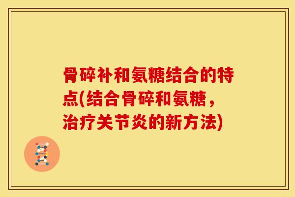 骨碎补和氨糖结合的特点(结合骨碎和氨糖，的新方法)