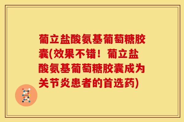 葡立盐酸氨基葡萄糖胶囊(效果不错！葡立盐酸氨基葡萄糖胶囊成为患者的首选药)