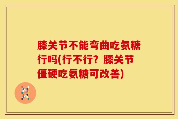 膝关节不能弯曲吃氨糖行吗(行不行?膝关节吃氨糖可改善) 膝关节不能弯曲吃氨糖行吗(行不行?膝关节吃氨糖可改善)