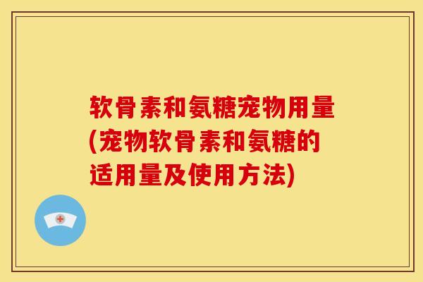 软骨素和氨糖宠物用量(宠物软骨素和氨糖的适用量及使用方法) 软骨素和氨糖宠物用量(宠物软骨素和氨糖的适用量及使用方法)