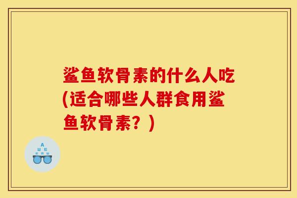 鲨鱼软骨素的什么人吃(适合哪些人群食用鲨鱼软骨素?) 鲨鱼软骨素的什么人吃(适合哪些人群食用鲨鱼软骨素?)