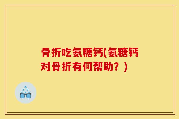 吃氨糖钙(氨糖钙对有何帮助？)