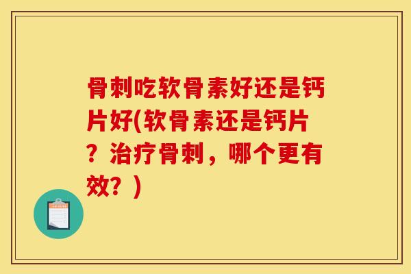 吃软骨素好还是钙片好(软骨素还是钙片?,哪个更有效?) 吃软骨素好还是钙片好(软骨素还是钙片?,哪个更有效?)