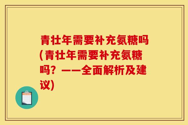 青壮年需要补充氨糖吗(青壮年需要补充氨糖吗?——全面解析及建议) 青壮年需要补充氨糖吗(青壮年需要补充氨糖吗?——全面解析及建议)