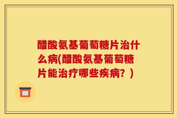 醋酸氨基葡萄糖片什么(醋酸氨基葡萄糖片能哪些?) 醋酸氨基葡萄糖片什么(醋酸氨基葡萄糖片能哪些?)