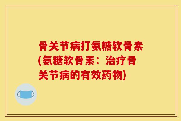 骨关节打氨糖软骨素(氨糖软骨素:骨关节的有效) 骨关节打氨糖软骨素(氨糖软骨素:骨关节的有效)