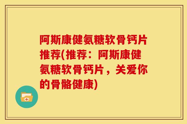 阿斯康健氨糖软骨钙片推荐(推荐:阿斯康健氨糖软骨钙片,关爱你的骨骼健康) 阿斯康健氨糖软骨钙片推荐(推荐:阿斯康健氨糖软骨钙片,关爱你的骨骼健康)