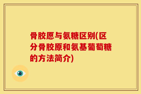 骨胶愿与氨糖区别(区分骨胶原和氨基葡萄糖的方法简介) 骨胶愿与氨糖区别(区分骨胶原和氨基葡萄糖的方法简介)