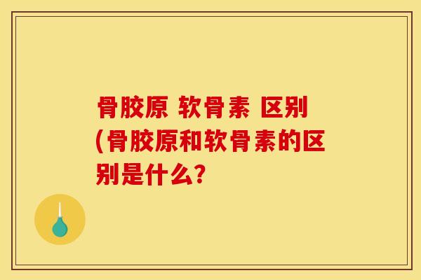 骨胶原 软骨素 区别(骨胶原和软骨素的区别是什么？