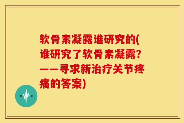 软骨素凝露谁研究的(谁研究了软骨素凝露？——寻求新关节的答案)