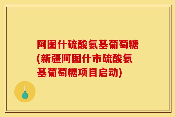 阿图什硫酸氨基葡萄糖(新疆阿图什市硫酸氨基葡萄糖项目启动) 阿图什硫酸氨基葡萄糖(新疆阿图什市硫酸氨基葡萄糖项目启动)