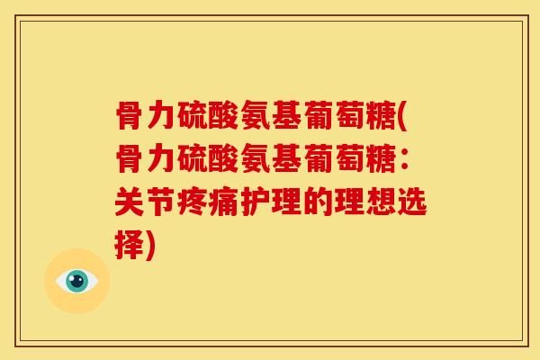 骨力硫酸氨基葡萄糖(骨力硫酸氨基葡萄糖：关节护理的理想选择)