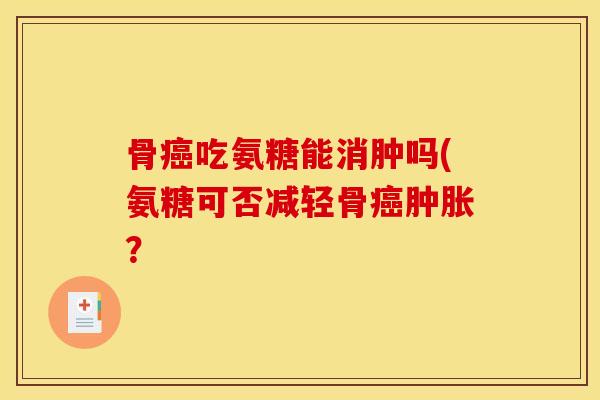 骨吃氨糖能消肿吗(氨糖可否减轻骨？