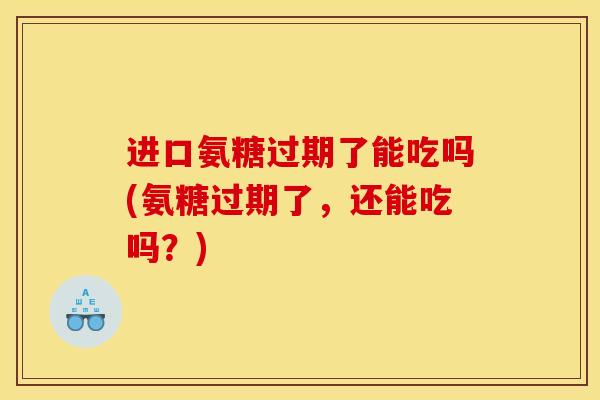 进口氨糖过期了能吃吗(氨糖过期了，还能吃吗？)