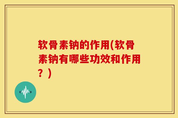 软骨素钠的作用(软骨素钠有哪些功效和作用？)