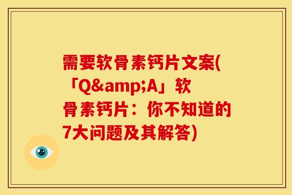 需要软骨素钙片文案(「Q&A」软骨素钙片：你不知道的7大问题及其解答)