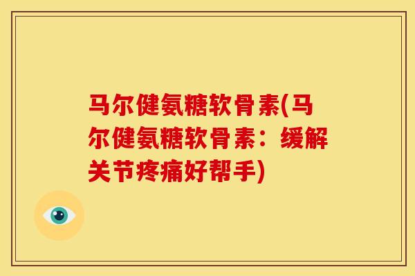 马尔健氨糖软骨素(马尔健氨糖软骨素:缓解关节好帮手) 马尔健氨糖软骨素(马尔健氨糖软骨素:缓解关节好帮手)