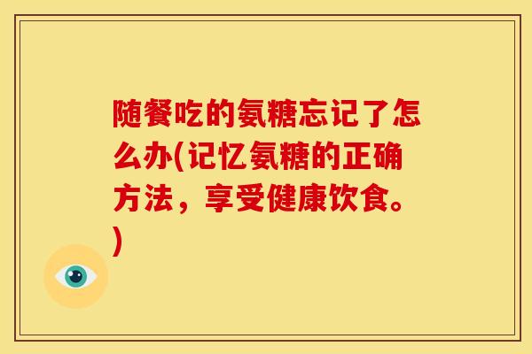 随餐吃的氨糖忘记了怎么办(记忆氨糖的正确方法,享受健康饮食。) 随餐吃的氨糖忘记了怎么办(记忆氨糖的正确方法,享受健康饮食。)