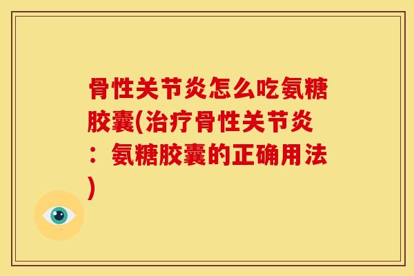 骨性怎么吃氨糖胶囊(骨性：氨糖胶囊的正确用法)