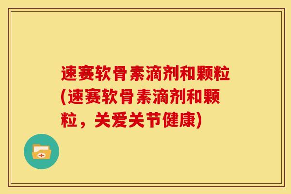 速赛软骨素滴剂和颗粒(速赛软骨素滴剂和颗粒,关爱关节健康) 速赛软骨素滴剂和颗粒(速赛软骨素滴剂和颗粒,关爱关节健康)