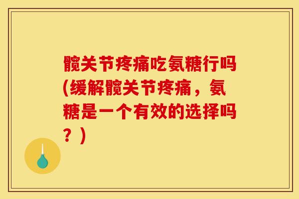 髋关节吃氨糖行吗(缓解髋关节,氨糖是一个有效的选择吗?) 髋关节吃氨糖行吗(缓解髋关节,氨糖是一个有效的选择吗?)
