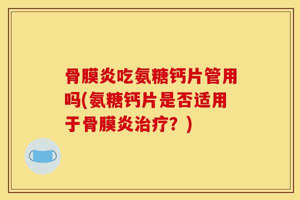骨膜炎吃氨糖钙片管用吗(氨糖钙片是否适用于骨膜炎?) 骨膜炎吃氨糖钙片管用吗(氨糖钙片是否适用于骨膜炎?)
