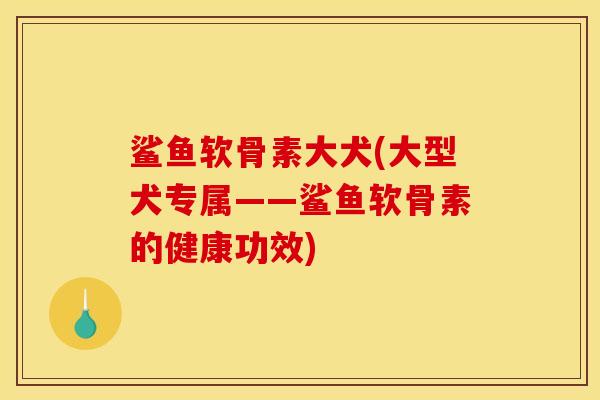 鲨鱼软骨素大犬(大型犬专属——鲨鱼软骨素的健康功效) 鲨鱼软骨素大犬(大型犬专属——鲨鱼软骨素的健康功效)