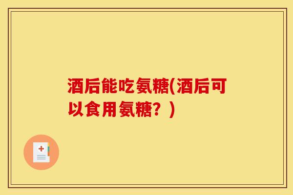 酒后能吃氨糖(酒后可以食用氨糖?) 酒后能吃氨糖(酒后可以食用氨糖?)