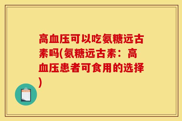 高可以吃氨糖远古素吗(氨糖远古素:高患者可食用的选择) 高可以吃氨糖远古素吗(氨糖远古素:高患者可食用的选择)